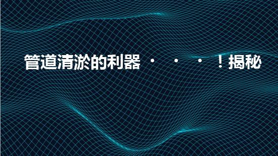 管道清淤的利器！揭秘必備設備，你知道嗎？